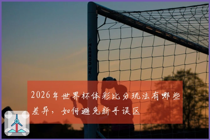 2026年世界杯体彩比分玩法有哪些差异，如何避免新手误区