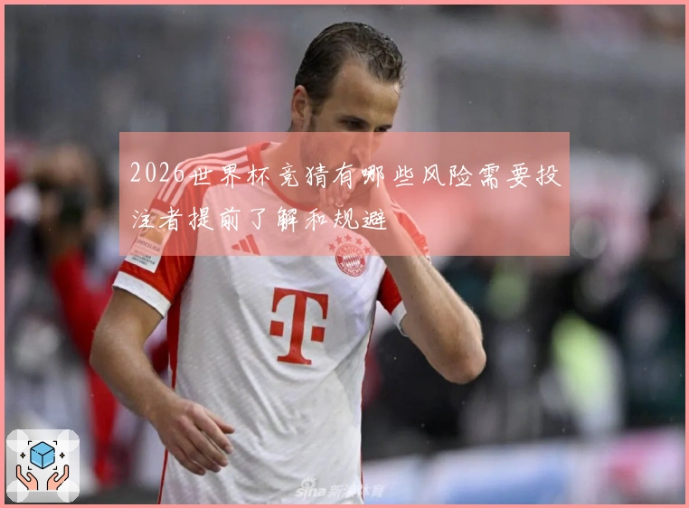 2026世界杯竞猜有哪些风险需要投注者提前了解和规避